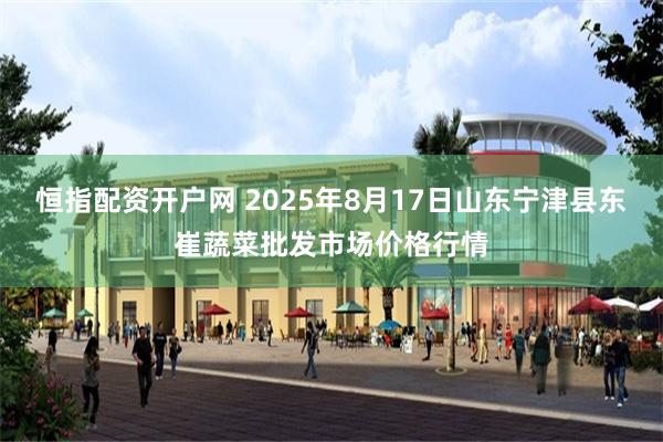恒指配资开户网 2025年8月17日山东宁津县东崔蔬菜批发市场价格行情