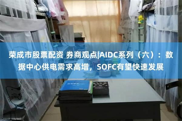 荣成市股票配资 券商观点|AIDC系列（六）：数据中心供电需求高增，SOFC有望快速发展