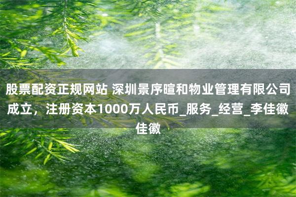 股票配资正规网站 深圳景序暄和物业管理有限公司成立，注册资本1000万人民币_服务_经营_李佳徽