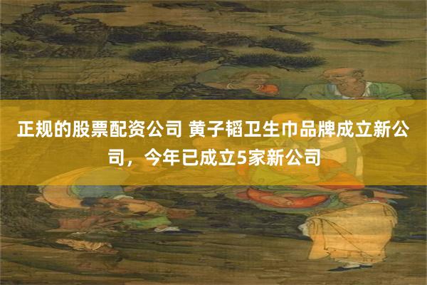 正规的股票配资公司 黄子韬卫生巾品牌成立新公司，今年已成立5家新公司