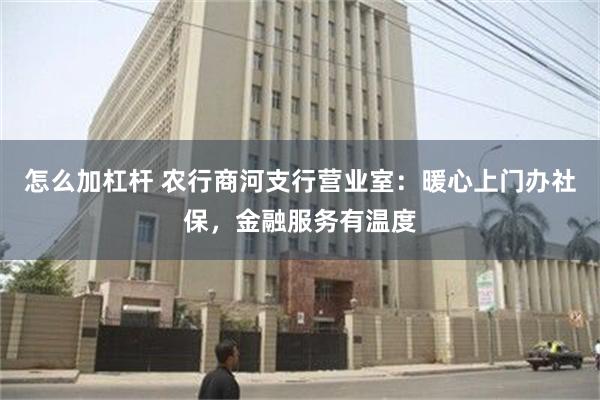 怎么加杠杆 农行商河支行营业室：暖心上门办社保，金融服务有温度