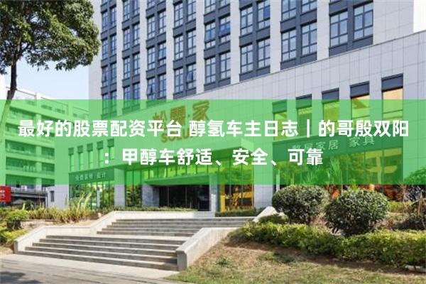 最好的股票配资平台 醇氢车主日志｜的哥殷双阳：甲醇车舒适、安全、可靠
