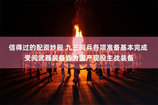 信得过的配资炒股 九三阅兵各项准备基本完成 受阅武器装备皆为国产现役主战装备