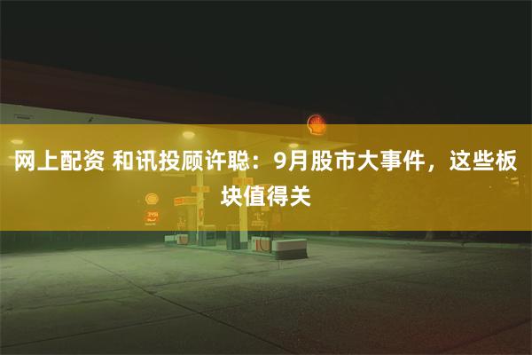 网上配资 和讯投顾许聪:9月股市大事件,这些板块值得关