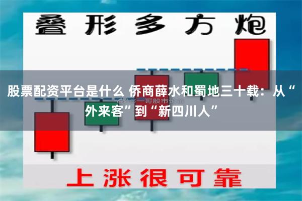 股票配资平台是什么 侨商薛水和蜀地三十载：从“外来客”到“新四川人”