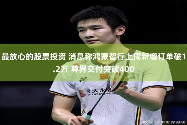 最放心的股票投资 消息称鸿蒙智行上周新增订单破1.2万 尊界交付突破400
