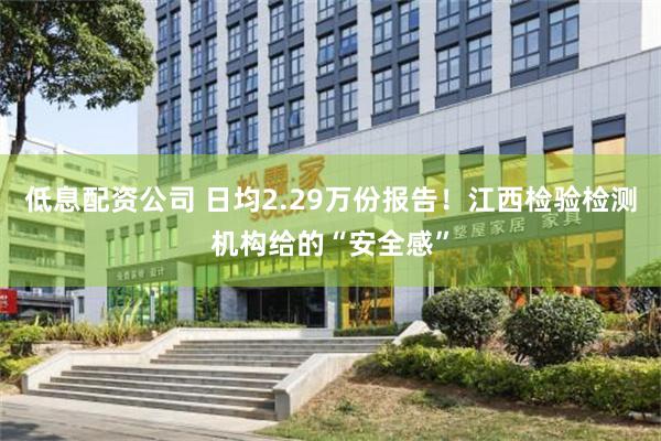 低息配资公司 日均2.29万份报告！江西检验检测机构给的“安全感”