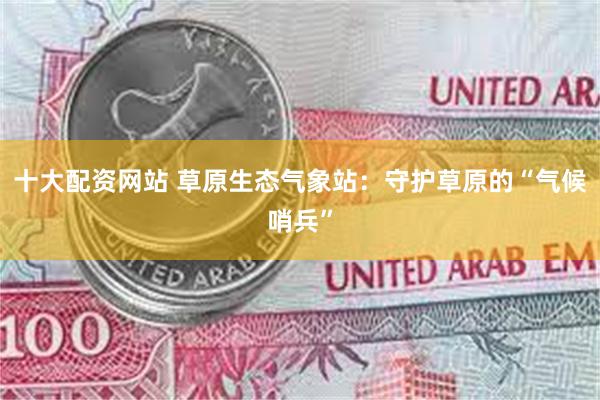 十大配资网站 草原生态气象站：守护草原的“气候哨兵”