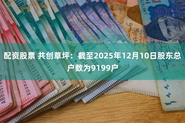 配资股票 共创草坪：截至2025年12月10日股东总户数为9199户