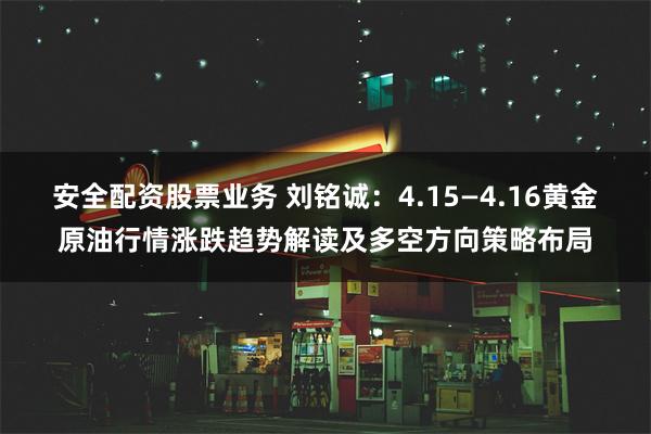 安全配资股票业务 刘铭诚：4.15—4.16黄金原油行情涨跌趋势解读及多空方向策略布局
